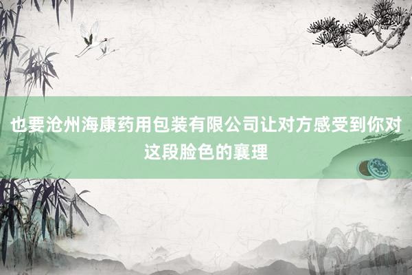 也要沧州海康药用包装有限公司让对方感受到你对这段脸色的襄理
